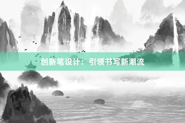 创新笔设计：引领书写新潮流