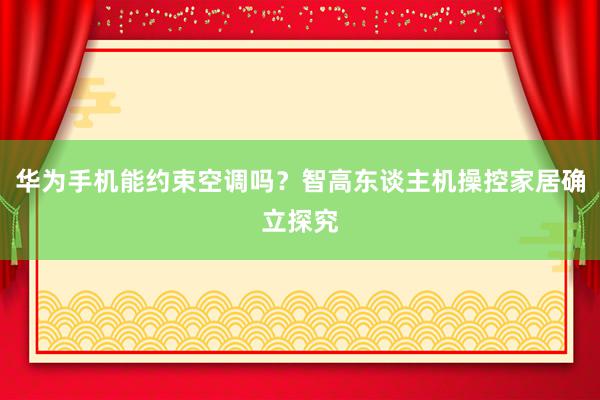 华为手机能约束空调吗？智高东谈主机操控家居确立探究